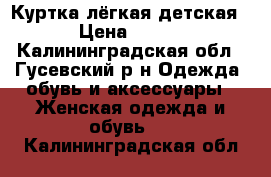 Куртка лёгкая детская › Цена ­ 500 - Калининградская обл., Гусевский р-н Одежда, обувь и аксессуары » Женская одежда и обувь   . Калининградская обл.